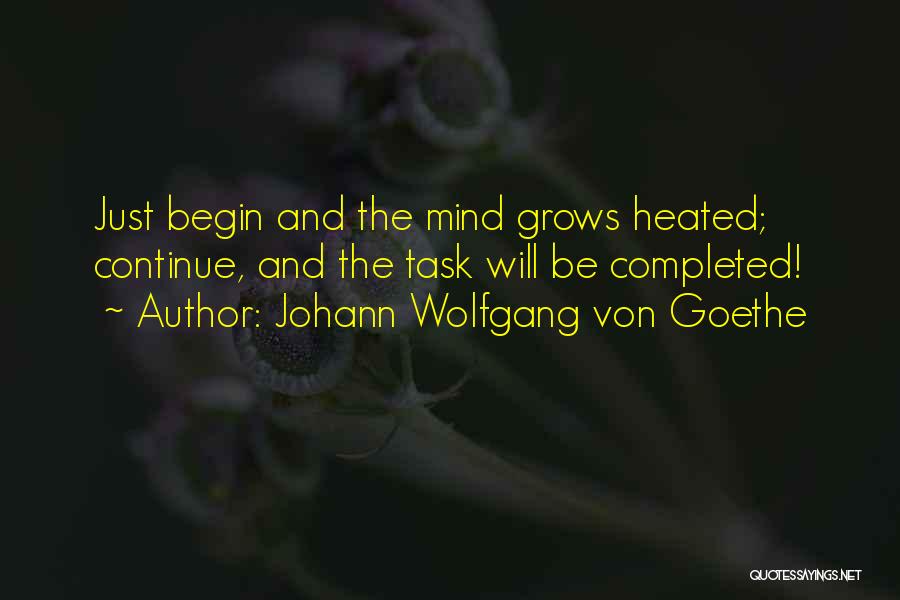 Johann Wolfgang Von Goethe Quotes: Just Begin And The Mind Grows Heated; Continue, And The Task Will Be Completed!