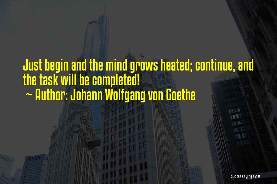 Johann Wolfgang Von Goethe Quotes: Just Begin And The Mind Grows Heated; Continue, And The Task Will Be Completed!