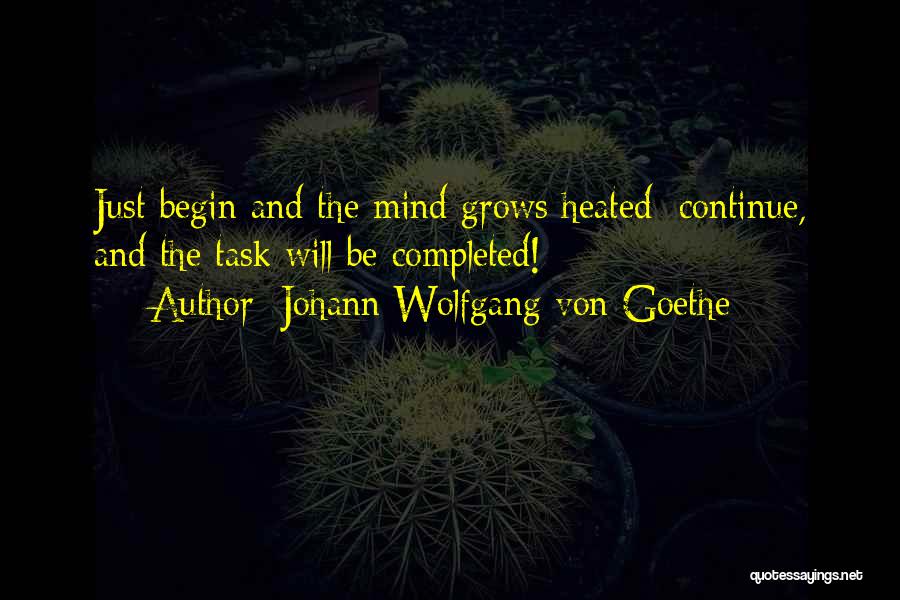 Johann Wolfgang Von Goethe Quotes: Just Begin And The Mind Grows Heated; Continue, And The Task Will Be Completed!