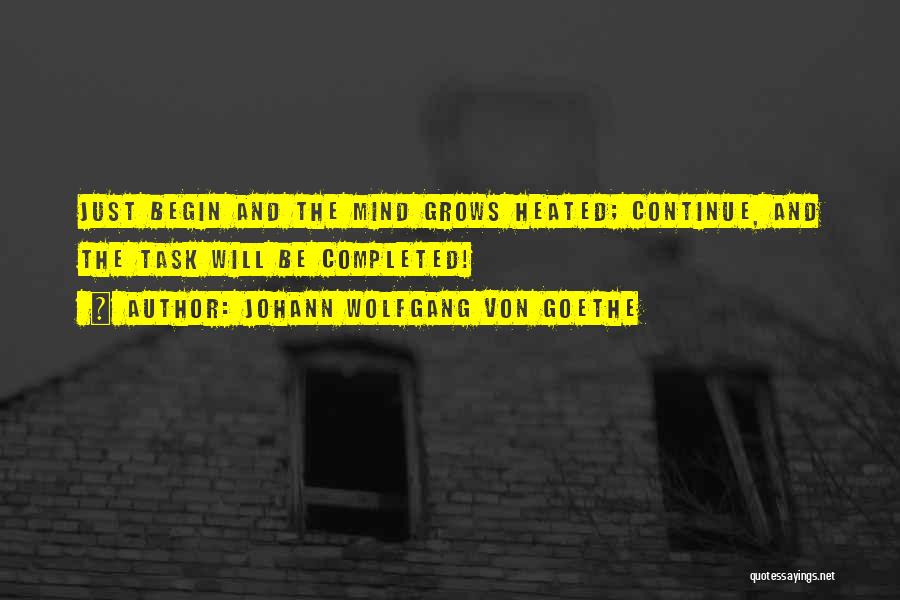 Johann Wolfgang Von Goethe Quotes: Just Begin And The Mind Grows Heated; Continue, And The Task Will Be Completed!