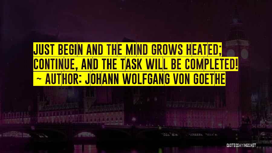 Johann Wolfgang Von Goethe Quotes: Just Begin And The Mind Grows Heated; Continue, And The Task Will Be Completed!