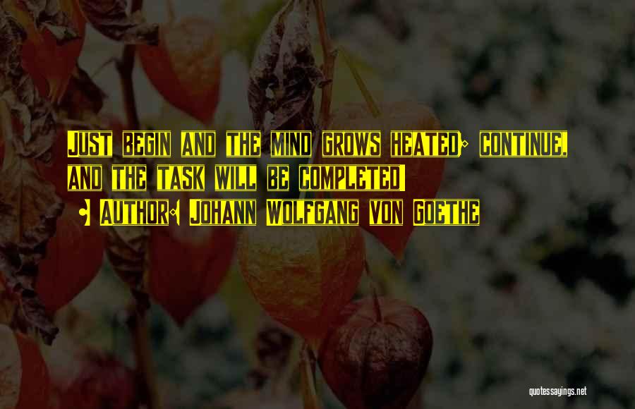 Johann Wolfgang Von Goethe Quotes: Just Begin And The Mind Grows Heated; Continue, And The Task Will Be Completed!