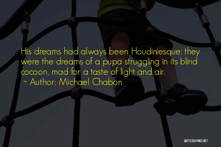 Michael Chabon Quotes: His Dreams Had Always Been Houdiniesque: They Were The Dreams Of A Pupa Struggling In Its Blind Cocoon, Mad For