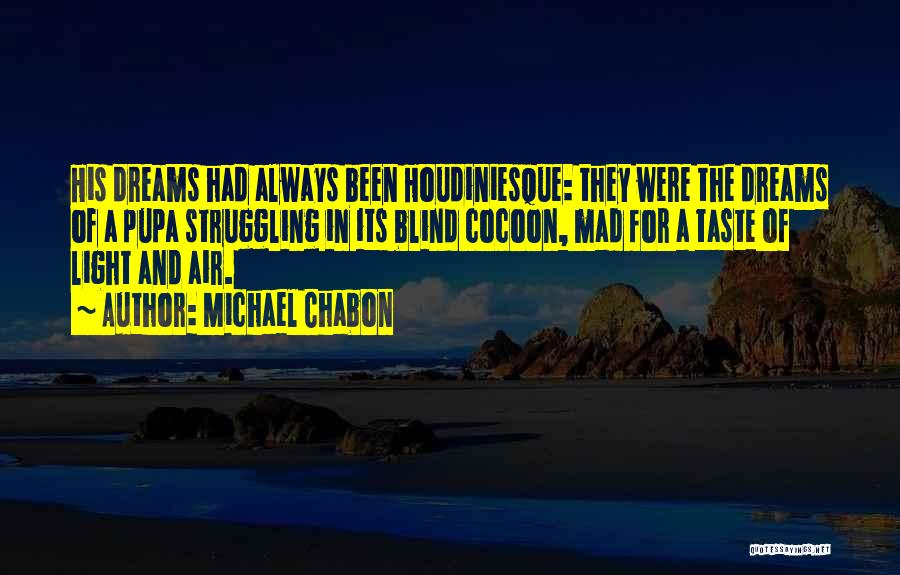 Michael Chabon Quotes: His Dreams Had Always Been Houdiniesque: They Were The Dreams Of A Pupa Struggling In Its Blind Cocoon, Mad For