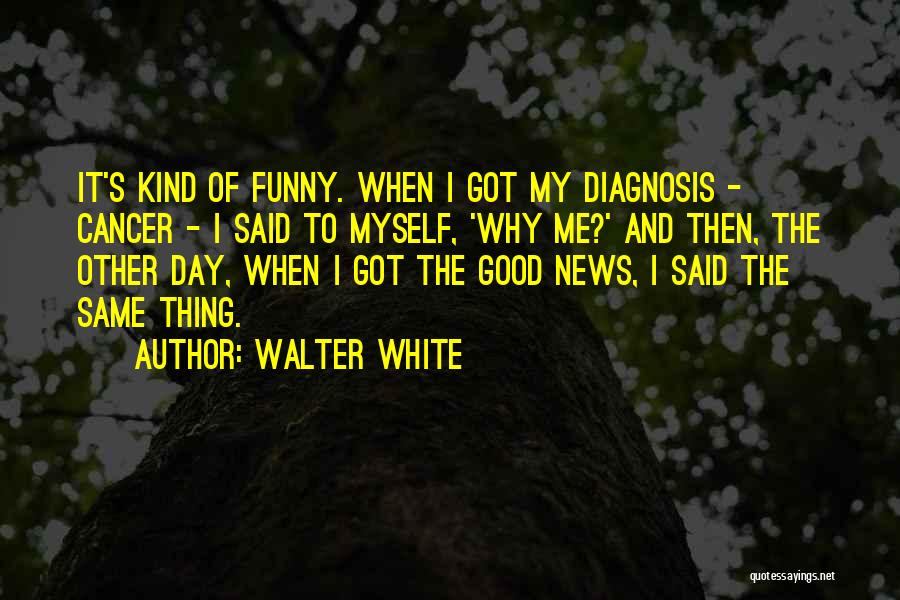 Walter White Quotes: It's Kind Of Funny. When I Got My Diagnosis - Cancer - I Said To Myself, 'why Me?' And Then,