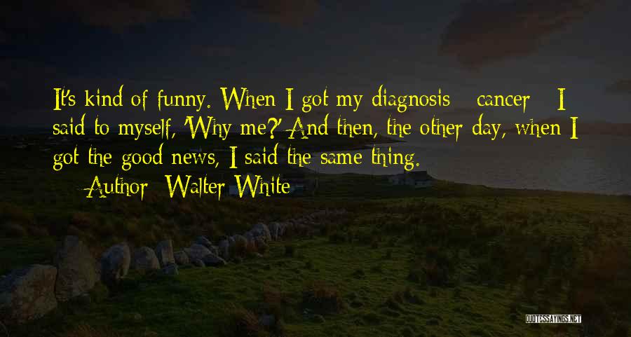 Walter White Quotes: It's Kind Of Funny. When I Got My Diagnosis - Cancer - I Said To Myself, 'why Me?' And Then,