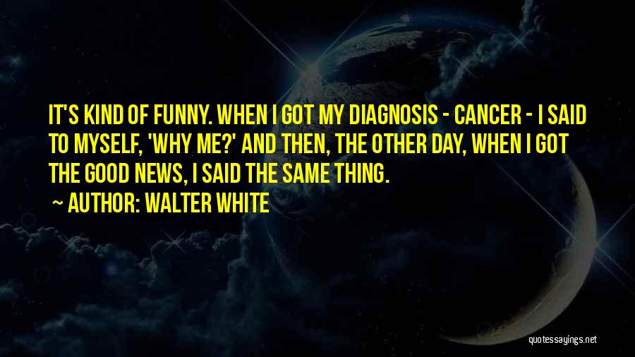 Walter White Quotes: It's Kind Of Funny. When I Got My Diagnosis - Cancer - I Said To Myself, 'why Me?' And Then,