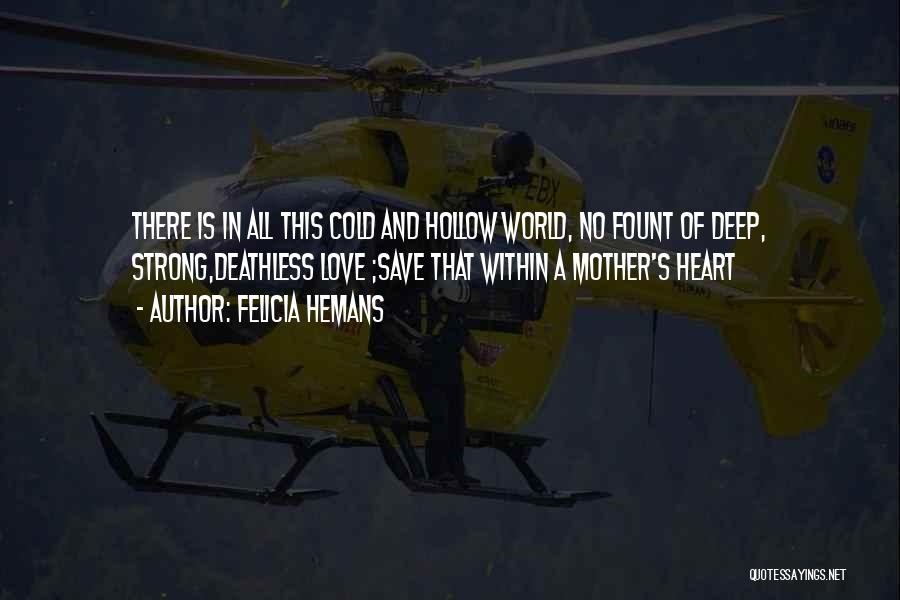 Felicia Hemans Quotes: There Is In All This Cold And Hollow World, No Fount Of Deep, Strong,deathless Love ;save That Within A Mother's