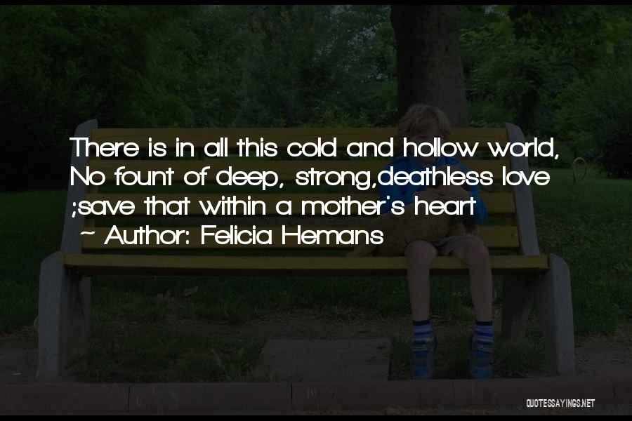 Felicia Hemans Quotes: There Is In All This Cold And Hollow World, No Fount Of Deep, Strong,deathless Love ;save That Within A Mother's