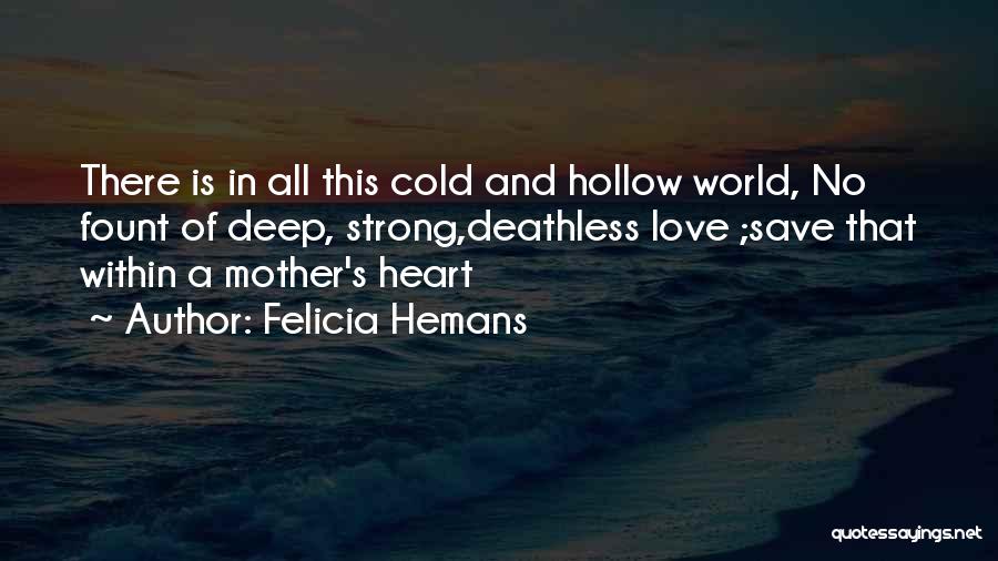 Felicia Hemans Quotes: There Is In All This Cold And Hollow World, No Fount Of Deep, Strong,deathless Love ;save That Within A Mother's