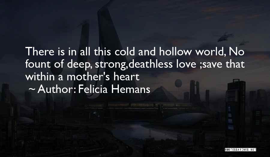 Felicia Hemans Quotes: There Is In All This Cold And Hollow World, No Fount Of Deep, Strong,deathless Love ;save That Within A Mother's