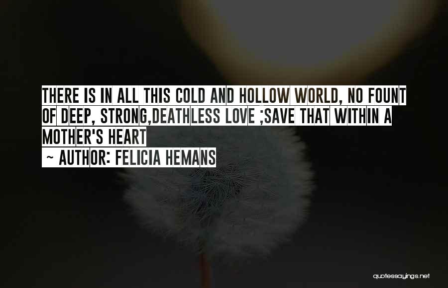 Felicia Hemans Quotes: There Is In All This Cold And Hollow World, No Fount Of Deep, Strong,deathless Love ;save That Within A Mother's