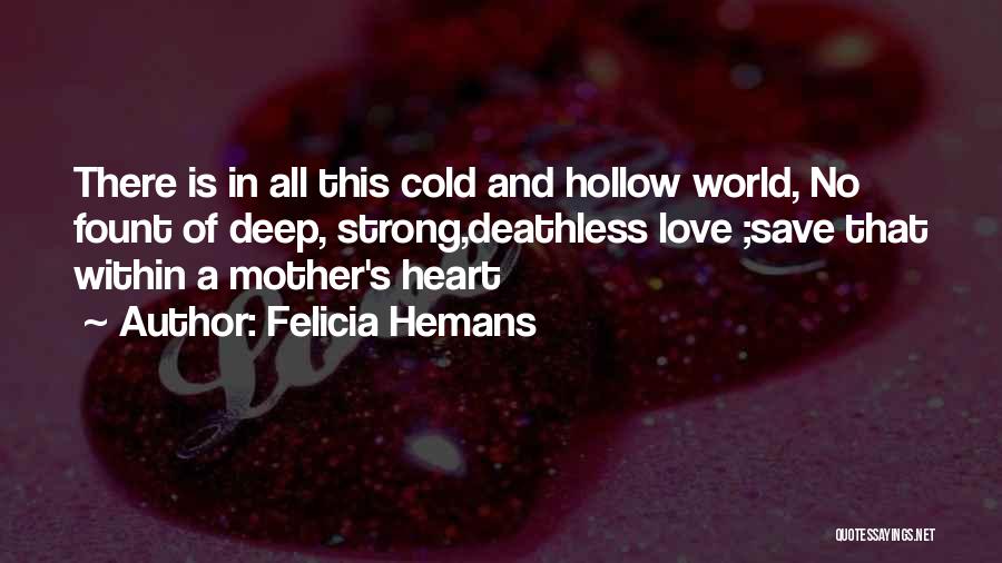 Felicia Hemans Quotes: There Is In All This Cold And Hollow World, No Fount Of Deep, Strong,deathless Love ;save That Within A Mother's