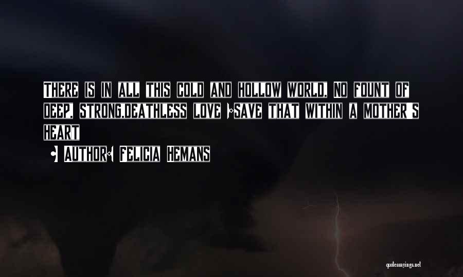 Felicia Hemans Quotes: There Is In All This Cold And Hollow World, No Fount Of Deep, Strong,deathless Love ;save That Within A Mother's