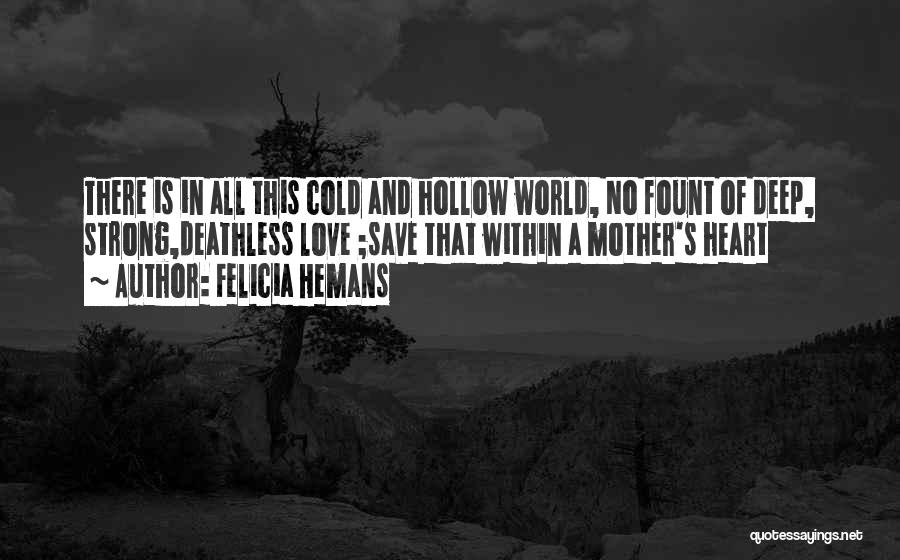 Felicia Hemans Quotes: There Is In All This Cold And Hollow World, No Fount Of Deep, Strong,deathless Love ;save That Within A Mother's