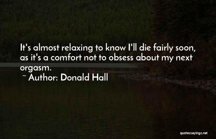 Donald Hall Quotes: It's Almost Relaxing To Know I'll Die Fairly Soon, As It's A Comfort Not To Obsess About My Next Orgasm.