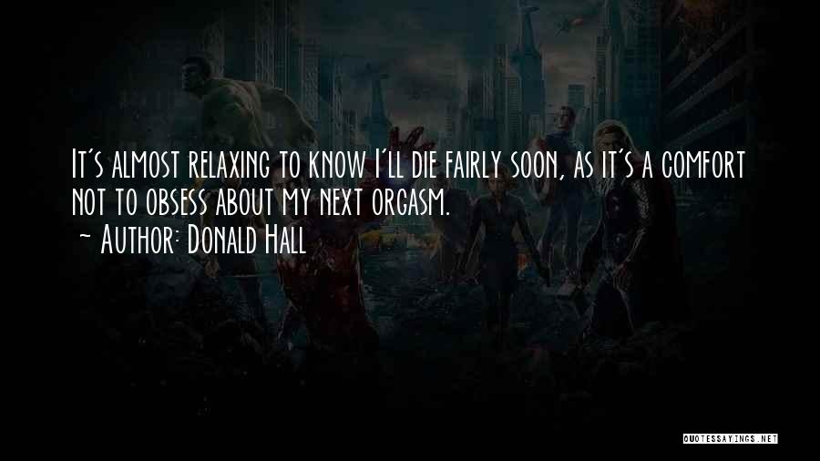 Donald Hall Quotes: It's Almost Relaxing To Know I'll Die Fairly Soon, As It's A Comfort Not To Obsess About My Next Orgasm.