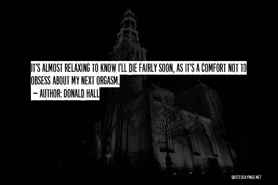 Donald Hall Quotes: It's Almost Relaxing To Know I'll Die Fairly Soon, As It's A Comfort Not To Obsess About My Next Orgasm.
