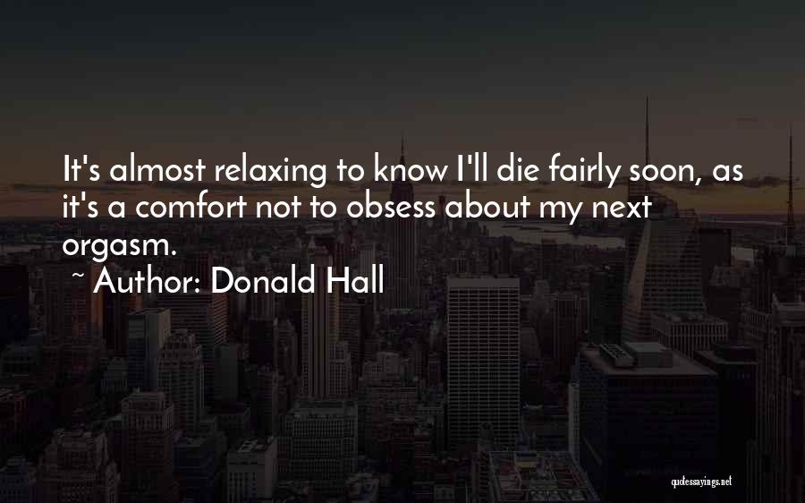 Donald Hall Quotes: It's Almost Relaxing To Know I'll Die Fairly Soon, As It's A Comfort Not To Obsess About My Next Orgasm.