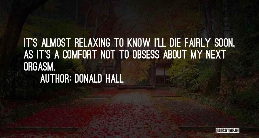 Donald Hall Quotes: It's Almost Relaxing To Know I'll Die Fairly Soon, As It's A Comfort Not To Obsess About My Next Orgasm.