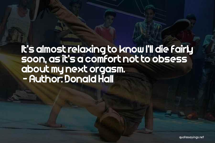 Donald Hall Quotes: It's Almost Relaxing To Know I'll Die Fairly Soon, As It's A Comfort Not To Obsess About My Next Orgasm.