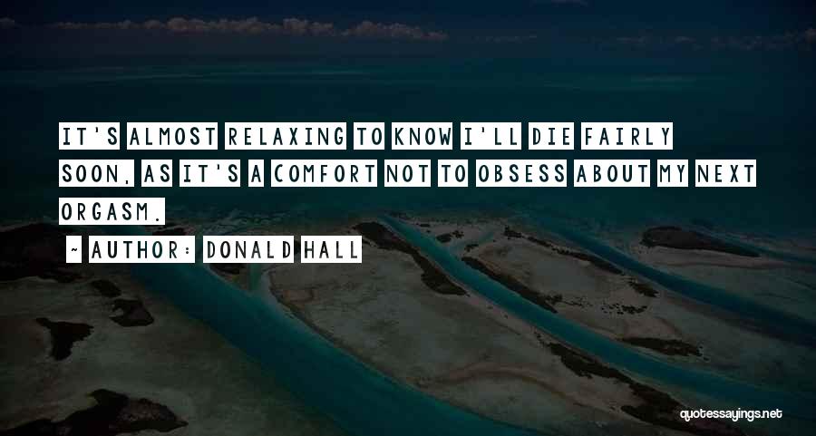 Donald Hall Quotes: It's Almost Relaxing To Know I'll Die Fairly Soon, As It's A Comfort Not To Obsess About My Next Orgasm.