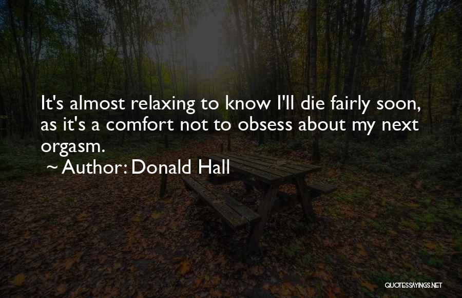 Donald Hall Quotes: It's Almost Relaxing To Know I'll Die Fairly Soon, As It's A Comfort Not To Obsess About My Next Orgasm.