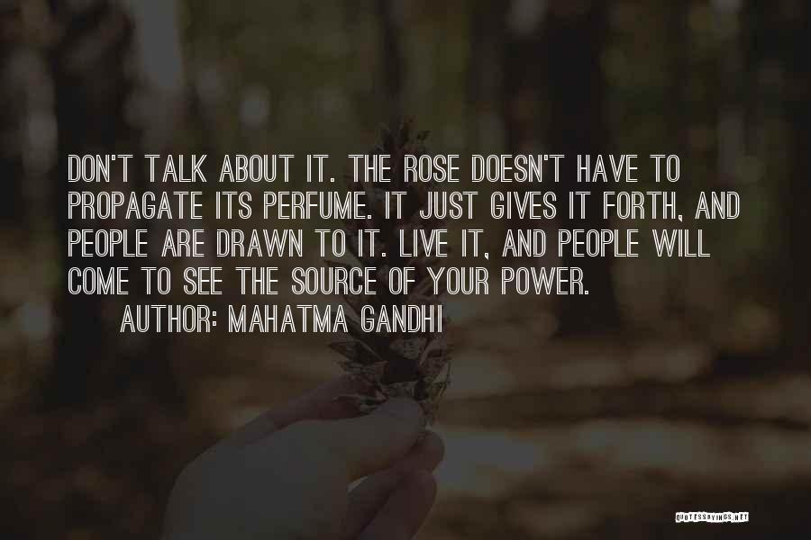 Mahatma Gandhi Quotes: Don't Talk About It. The Rose Doesn't Have To Propagate Its Perfume. It Just Gives It Forth, And People Are