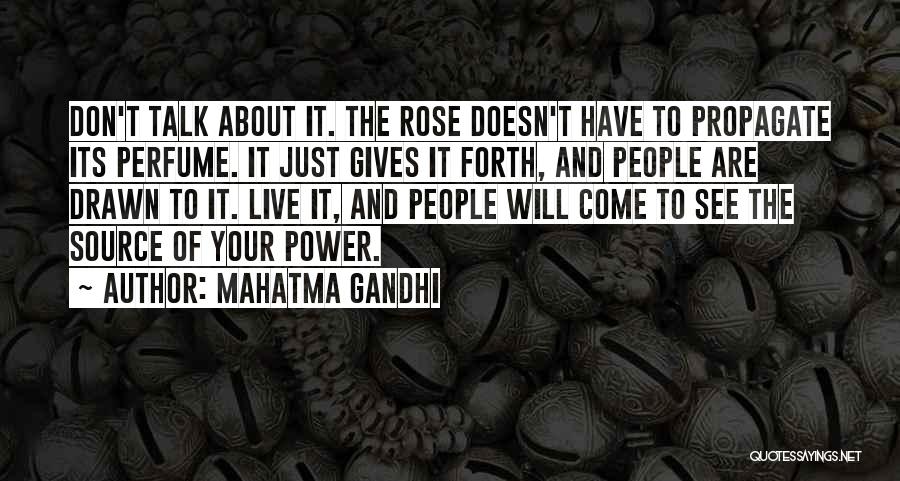 Mahatma Gandhi Quotes: Don't Talk About It. The Rose Doesn't Have To Propagate Its Perfume. It Just Gives It Forth, And People Are