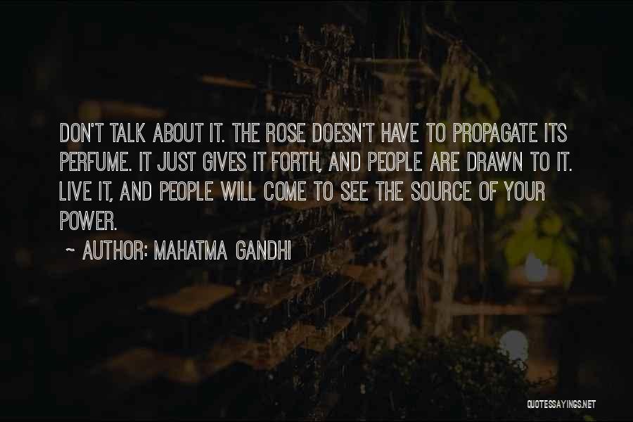 Mahatma Gandhi Quotes: Don't Talk About It. The Rose Doesn't Have To Propagate Its Perfume. It Just Gives It Forth, And People Are