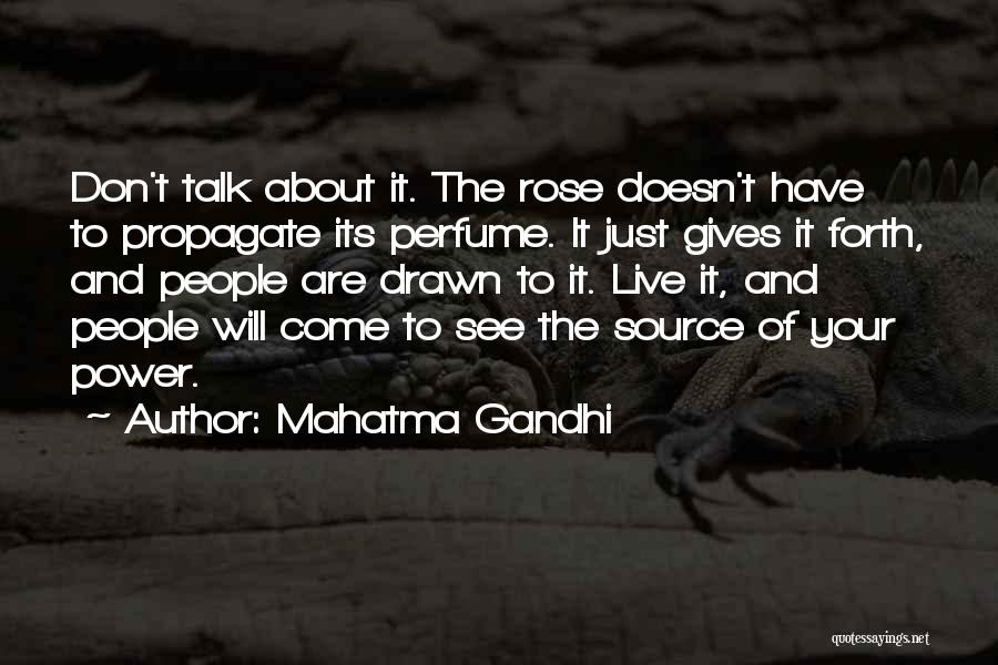 Mahatma Gandhi Quotes: Don't Talk About It. The Rose Doesn't Have To Propagate Its Perfume. It Just Gives It Forth, And People Are