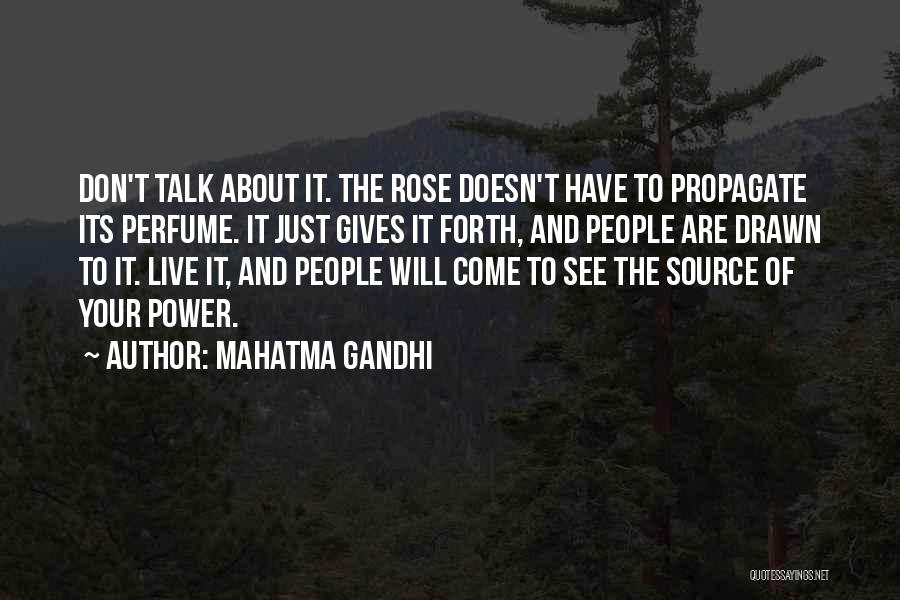 Mahatma Gandhi Quotes: Don't Talk About It. The Rose Doesn't Have To Propagate Its Perfume. It Just Gives It Forth, And People Are