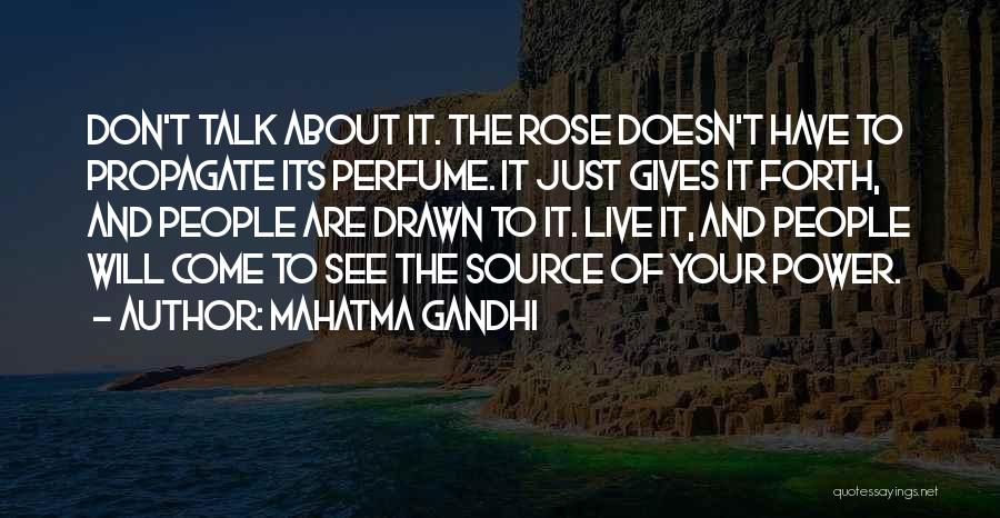 Mahatma Gandhi Quotes: Don't Talk About It. The Rose Doesn't Have To Propagate Its Perfume. It Just Gives It Forth, And People Are