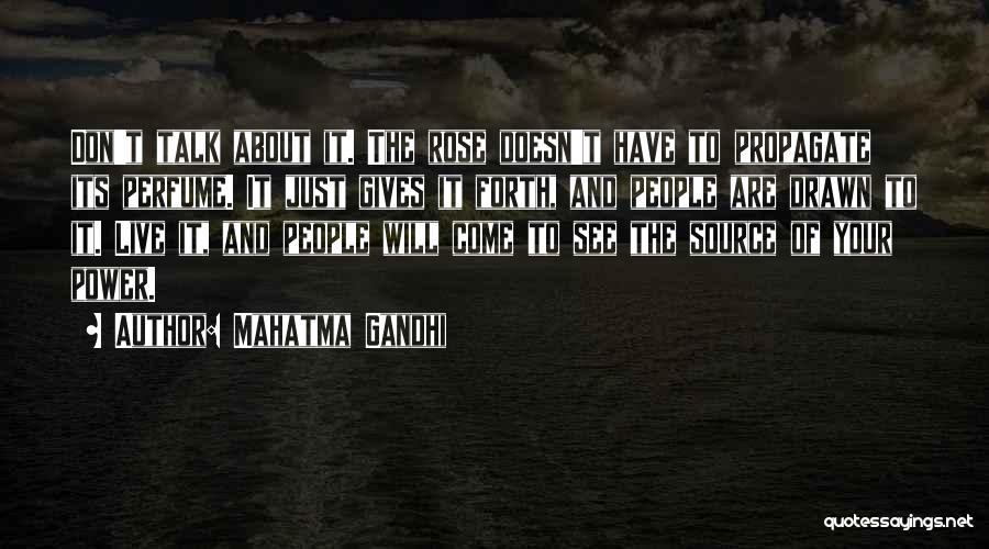 Mahatma Gandhi Quotes: Don't Talk About It. The Rose Doesn't Have To Propagate Its Perfume. It Just Gives It Forth, And People Are