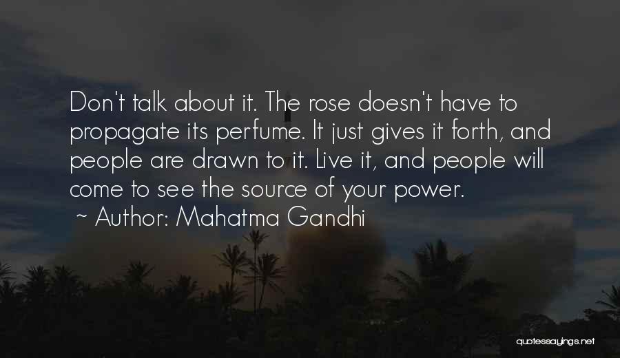 Mahatma Gandhi Quotes: Don't Talk About It. The Rose Doesn't Have To Propagate Its Perfume. It Just Gives It Forth, And People Are