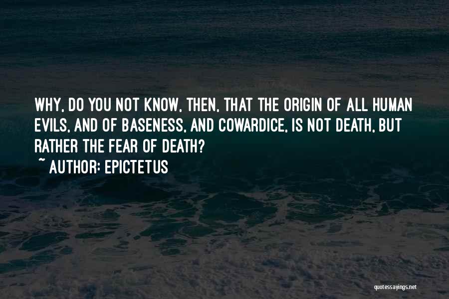 Epictetus Quotes: Why, Do You Not Know, Then, That The Origin Of All Human Evils, And Of Baseness, And Cowardice, Is Not