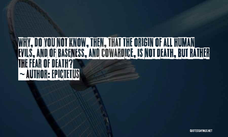 Epictetus Quotes: Why, Do You Not Know, Then, That The Origin Of All Human Evils, And Of Baseness, And Cowardice, Is Not