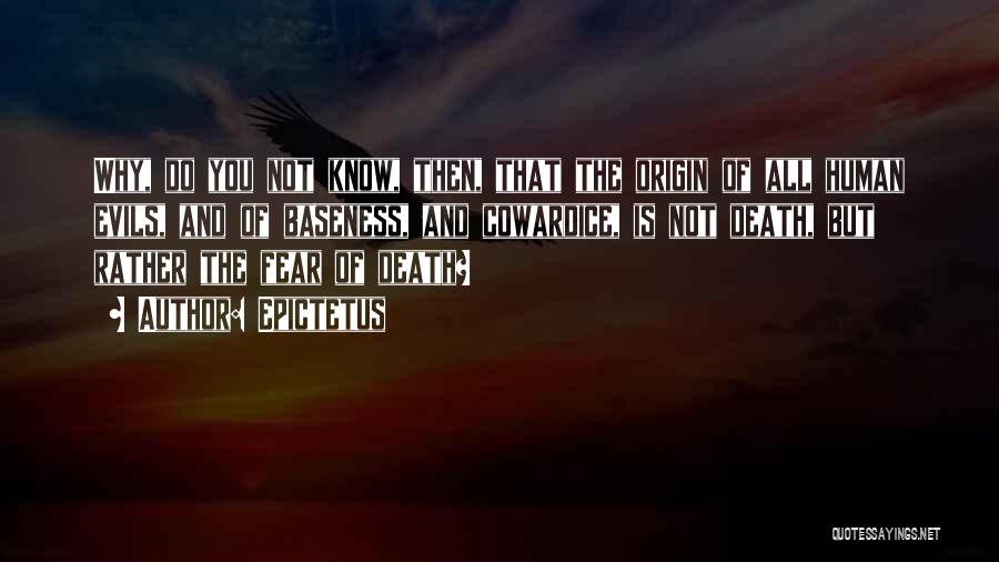 Epictetus Quotes: Why, Do You Not Know, Then, That The Origin Of All Human Evils, And Of Baseness, And Cowardice, Is Not