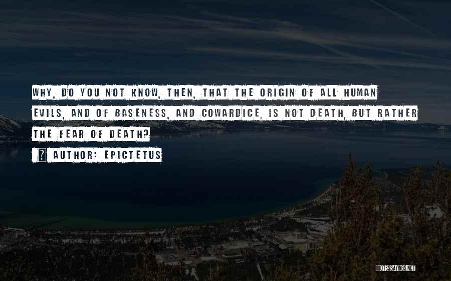 Epictetus Quotes: Why, Do You Not Know, Then, That The Origin Of All Human Evils, And Of Baseness, And Cowardice, Is Not