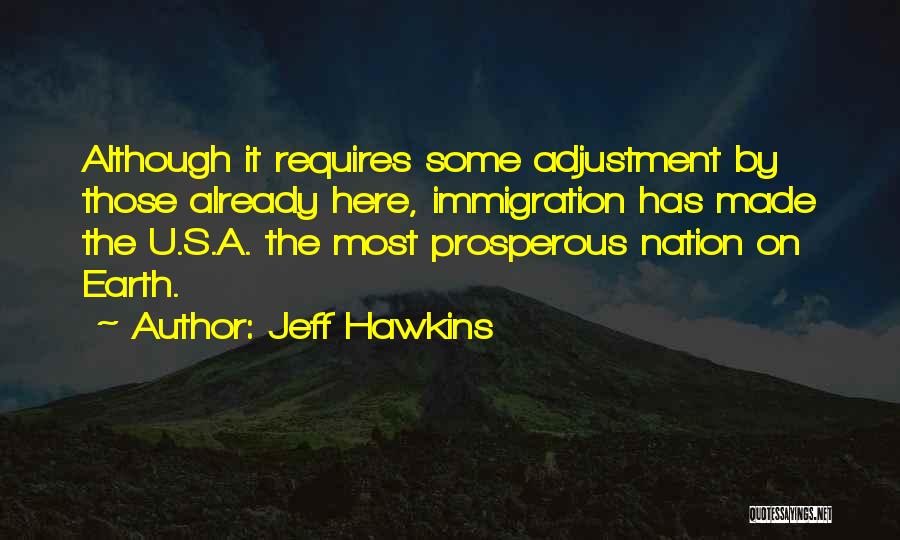 Jeff Hawkins Quotes: Although It Requires Some Adjustment By Those Already Here, Immigration Has Made The U.s.a. The Most Prosperous Nation On Earth.