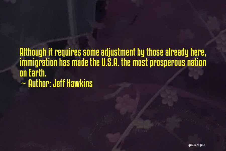 Jeff Hawkins Quotes: Although It Requires Some Adjustment By Those Already Here, Immigration Has Made The U.s.a. The Most Prosperous Nation On Earth.