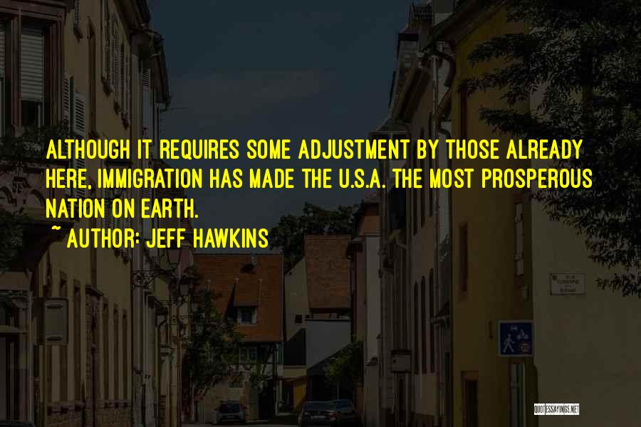 Jeff Hawkins Quotes: Although It Requires Some Adjustment By Those Already Here, Immigration Has Made The U.s.a. The Most Prosperous Nation On Earth.