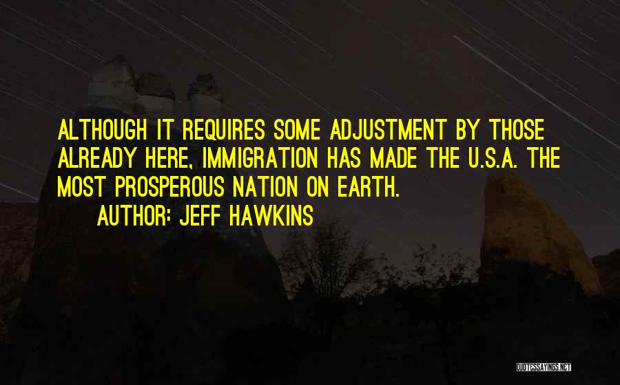 Jeff Hawkins Quotes: Although It Requires Some Adjustment By Those Already Here, Immigration Has Made The U.s.a. The Most Prosperous Nation On Earth.