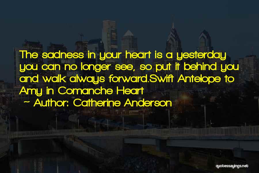 Catherine Anderson Quotes: The Sadness In Your Heart Is A Yesterday You Can No Longer See, So Put It Behind You And Walk