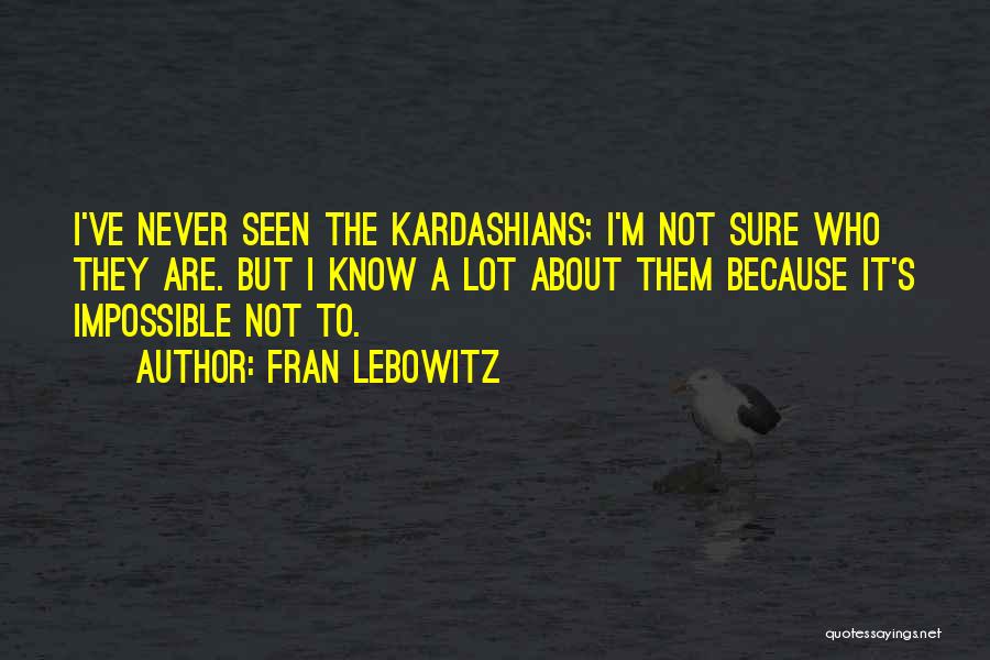 Fran Lebowitz Quotes: I've Never Seen The Kardashians; I'm Not Sure Who They Are. But I Know A Lot About Them Because It's