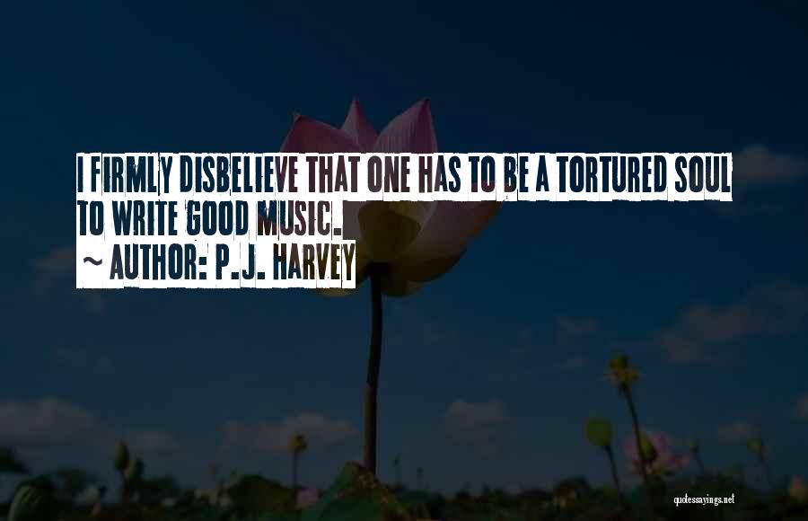 P.J. Harvey Quotes: I Firmly Disbelieve That One Has To Be A Tortured Soul To Write Good Music.