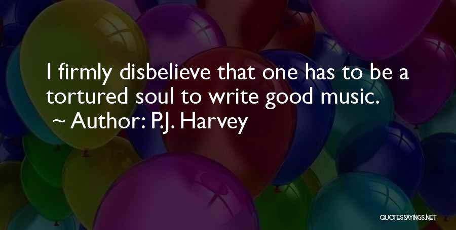 P.J. Harvey Quotes: I Firmly Disbelieve That One Has To Be A Tortured Soul To Write Good Music.