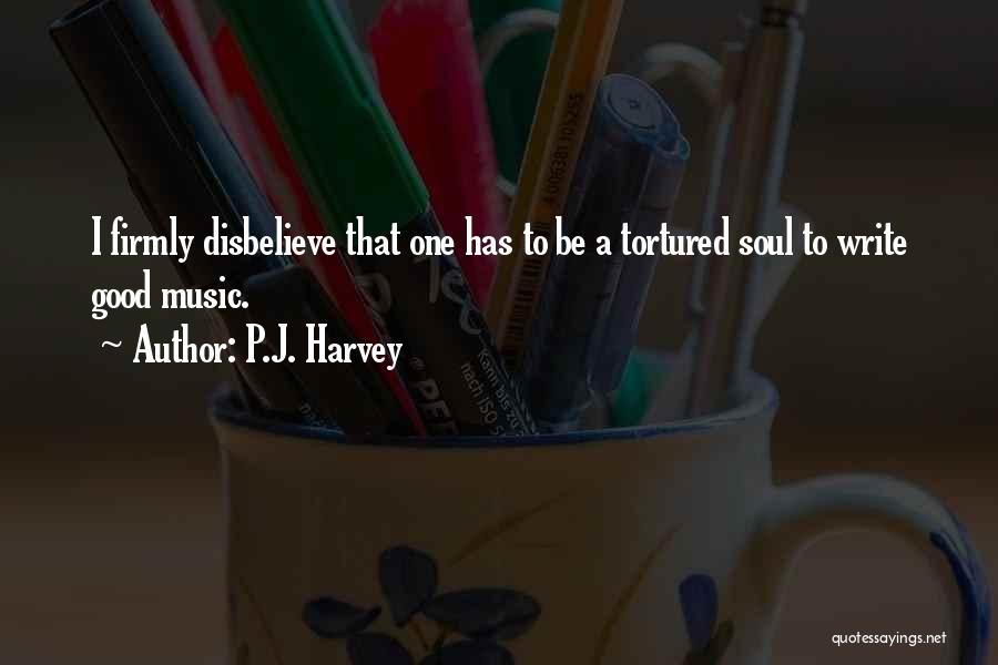 P.J. Harvey Quotes: I Firmly Disbelieve That One Has To Be A Tortured Soul To Write Good Music.