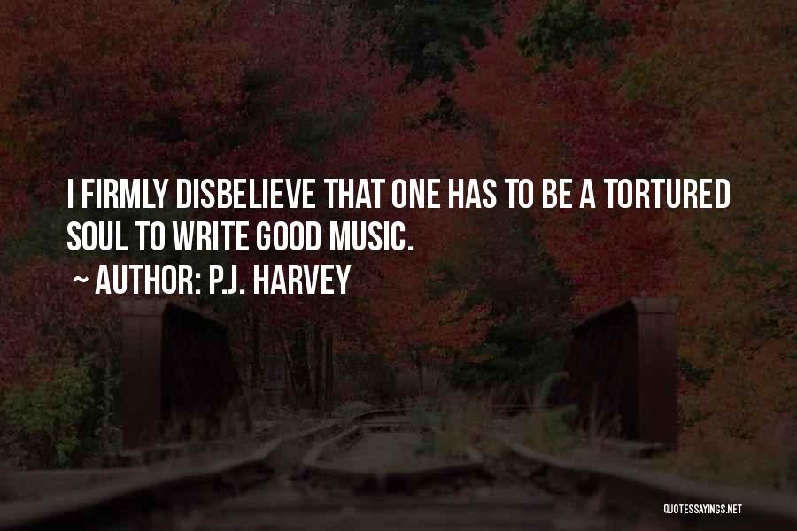 P.J. Harvey Quotes: I Firmly Disbelieve That One Has To Be A Tortured Soul To Write Good Music.