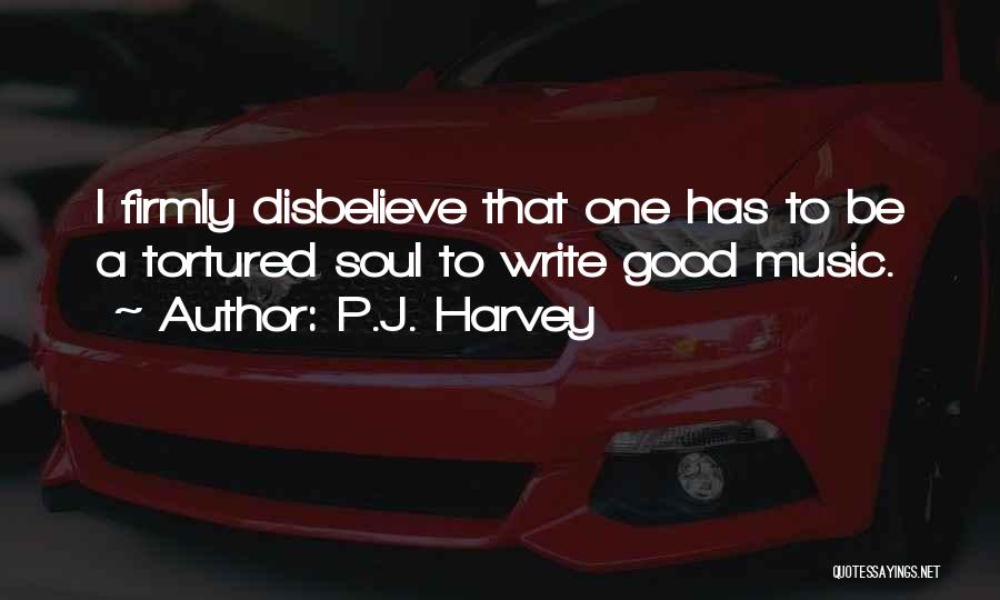P.J. Harvey Quotes: I Firmly Disbelieve That One Has To Be A Tortured Soul To Write Good Music.